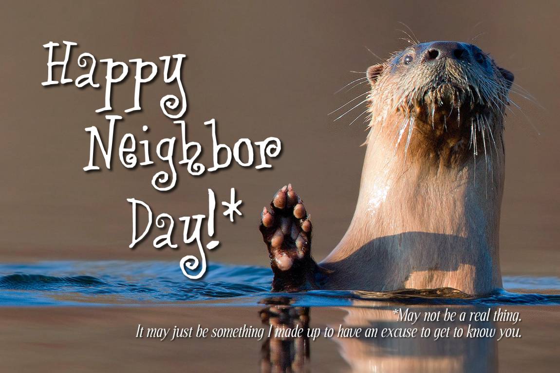 Image: a bewhiskered otter popping up from the water to wave 'hi.' Text: Happy Neighbor Day!* *May not be a real thing. It may just be something I made up to have an excuse to get to know you.